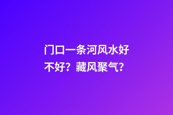 门口一条河风水好不好？藏风聚气？