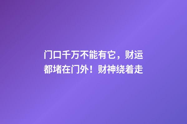 门口千万不能有它，财运都堵在门外！财神绕着走