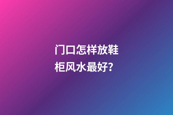 门口怎样放鞋柜风水最好？