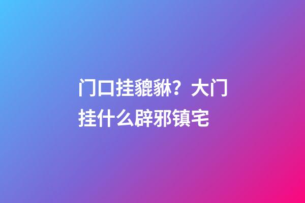 门口挂貔貅？大门挂什么辟邪镇宅
