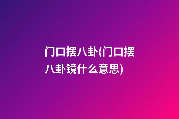 门口摆八卦(门口摆八卦镜什么意思)