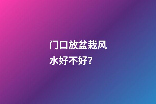 门口放盆栽风水好不好？