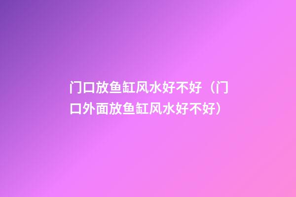 门口放鱼缸风水好不好（门口外面放鱼缸风水好不好）