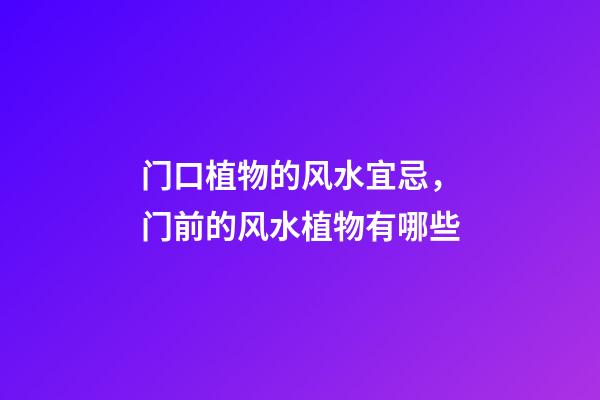 门口植物的风水宜忌，门前的风水植物有哪些