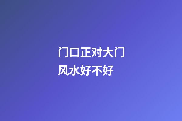 门口正对大门风水好不好