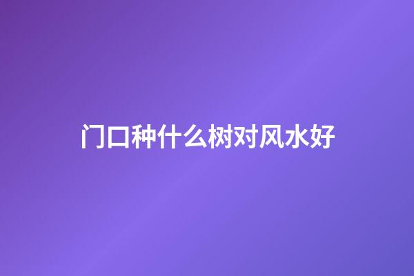 门口种什么树对风水好