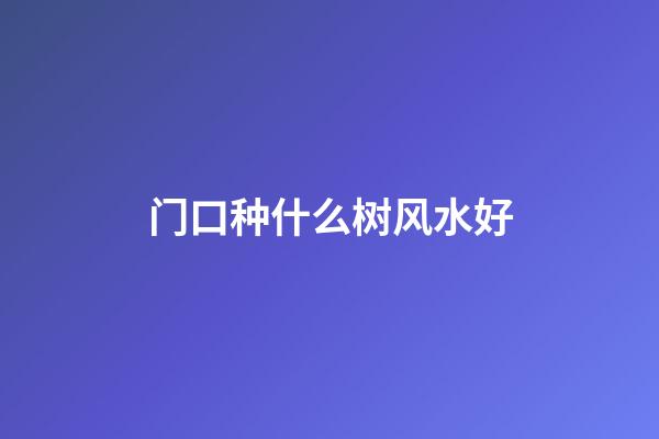 门口种什么树风水好