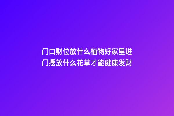 门口财位放什么植物好家里进门摆放什么花草才能健康发财