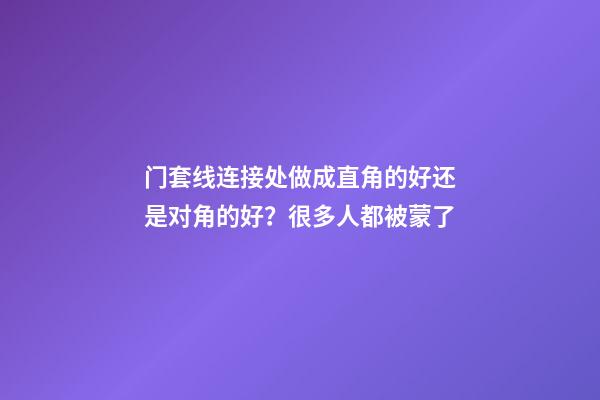 门套线连接处做成直角的好还是对角的好？很多人都被蒙了