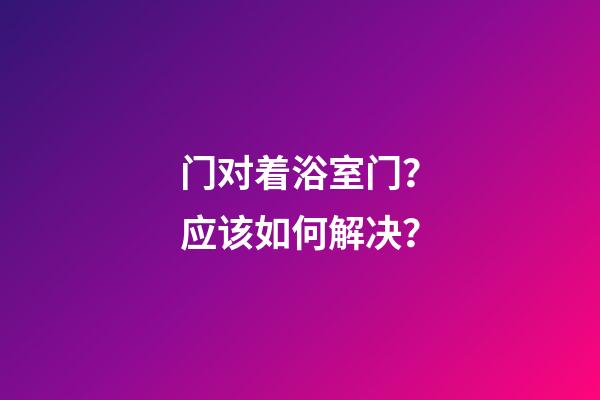 门对着浴室门？应该如何解决？