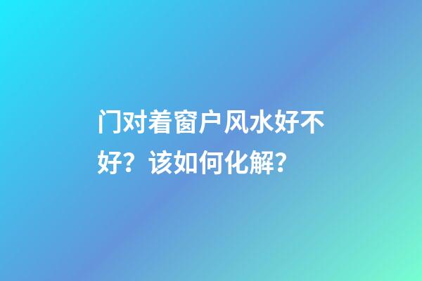 门对着窗户风水好不好？该如何化解？