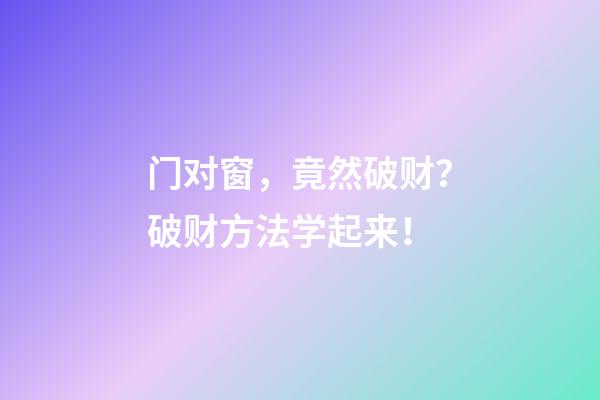 门对窗，竟然破财？破财方法学起来！