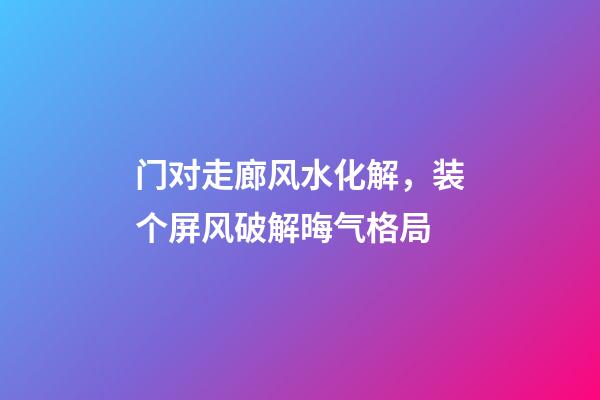 门对走廊风水化解，装个屏风破解晦气格局