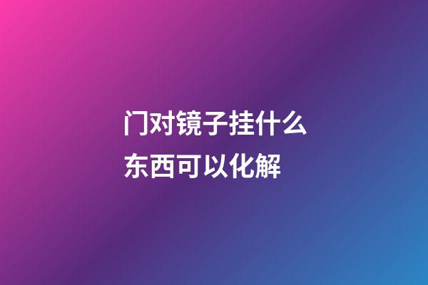 门对镜子挂什么东西可以化解