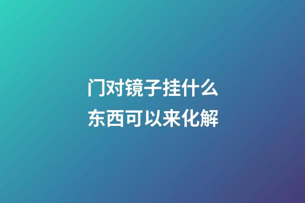 门对镜子挂什么东西可以来化解