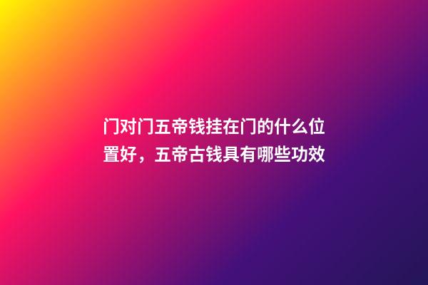 门对门五帝钱挂在门的什么位置好，五帝古钱具有哪些功效