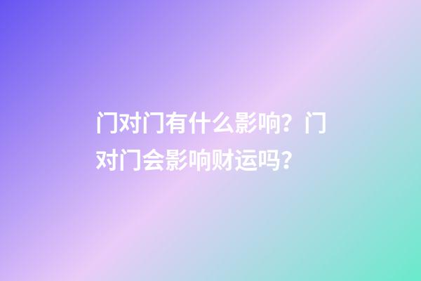门对门有什么影响？门对门会影响财运吗？