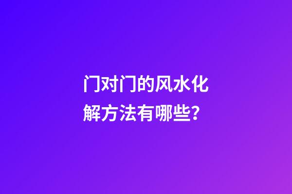门对门的风水化解方法有哪些？