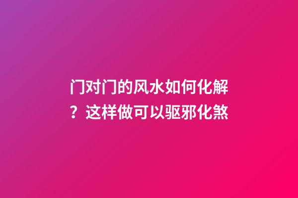 门对门的风水如何化解？这样做可以驱邪化煞