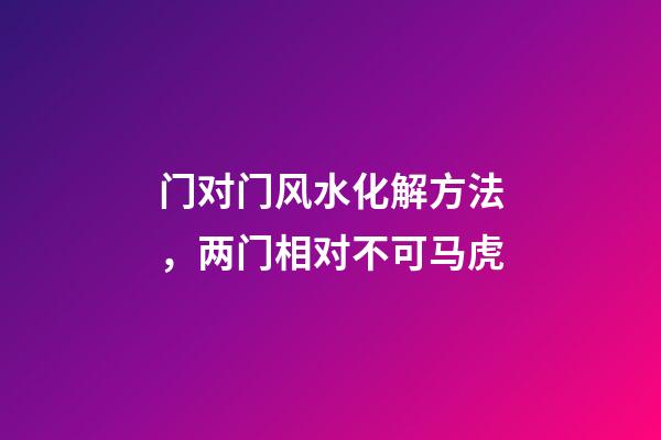 门对门风水化解方法，两门相对不可马虎