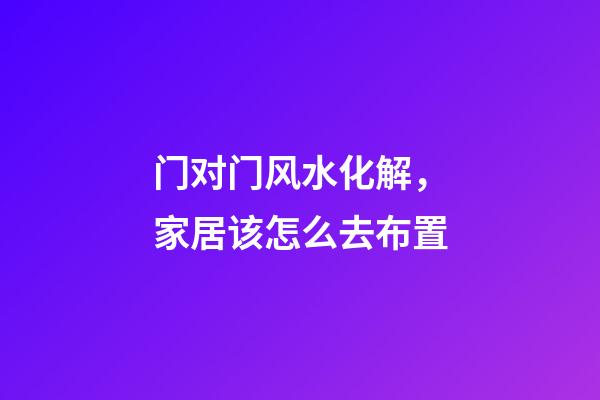 门对门风水化解，家居该怎么去布置