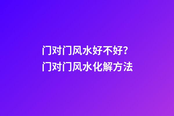 门对门风水好不好？门对门风水化解方法