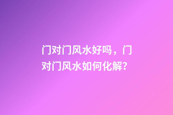 门对门风水好吗，门对门风水如何化解？