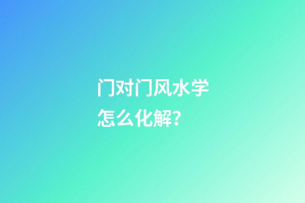 门对门风水学怎么化解？