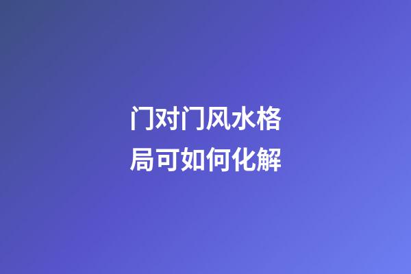 门对门风水格局可如何化解?