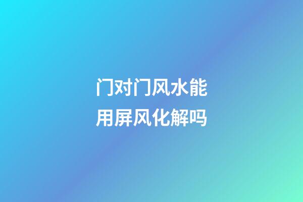 门对门风水能用屏风化解吗