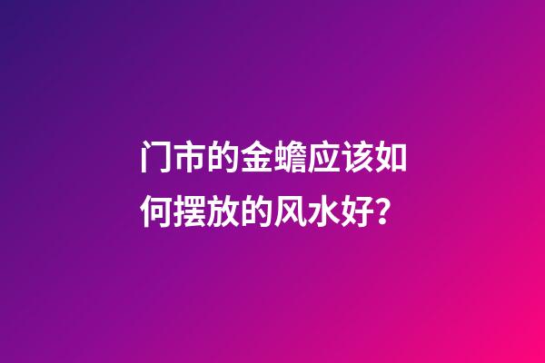 门市的金蟾应该如何摆放的风水好？