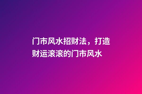 门市风水招财法，打造财运滚滚的门市风水