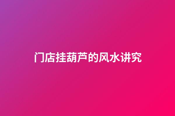 门店挂葫芦的风水讲究