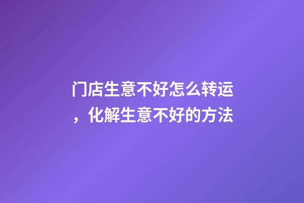 门店生意不好怎么转运，化解生意不好的方法