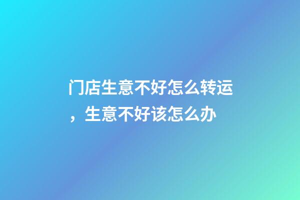 门店生意不好怎么转运，生意不好该怎么办