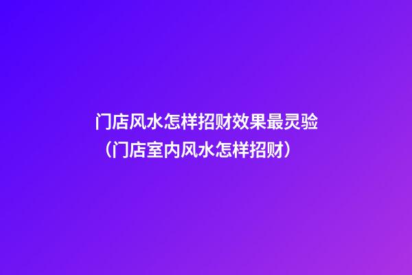 门店风水怎样招财效果最灵验（门店室内风水怎样招财）