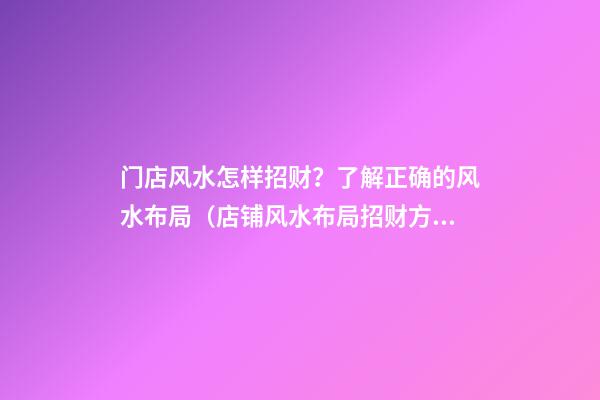 门店风水怎样招财？了解正确的风水布局（店铺风水布局招财方法）