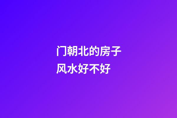 门朝北的房子风水好不好