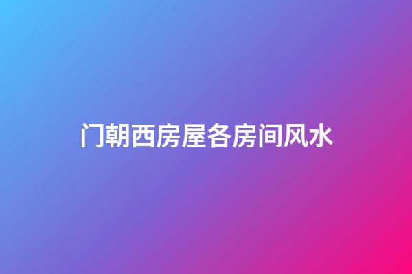 门朝西房屋各房间风水