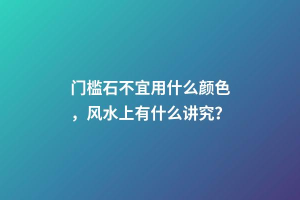 门槛石不宜用什么颜色，风水上有什么讲究？