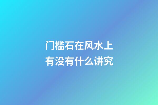 门槛石在风水上有没有什么讲究