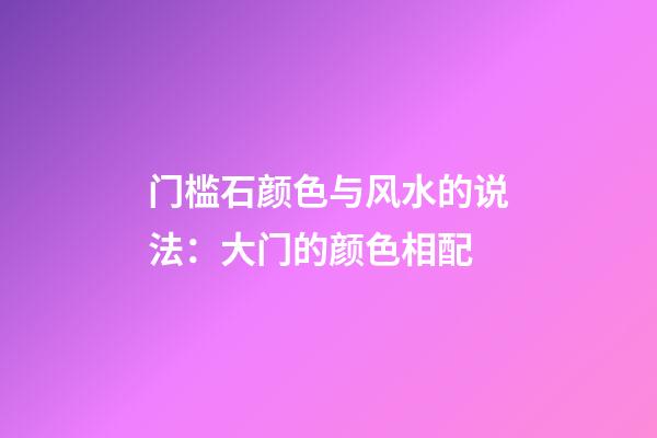 门槛石颜色与风水的说法：大门的颜色相配