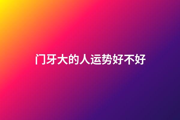 门牙大的人运势好不好