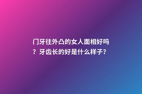 门牙往外凸的女人面相好吗？牙齿长的好是什么样子？