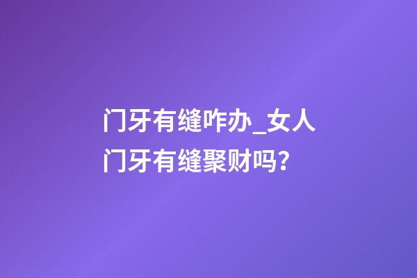 门牙有缝咋办_女人门牙有缝聚财吗？