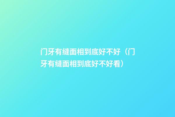 门牙有缝面相到底好不好（门牙有缝面相到底好不好看）