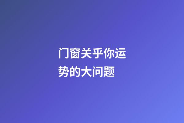 门窗关乎你运势的大问题