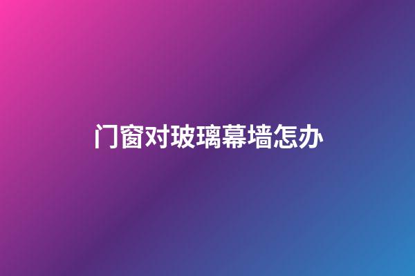 门窗对玻璃幕墙怎办