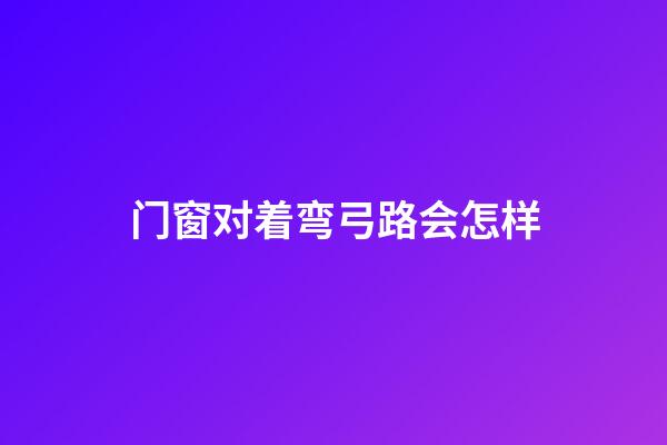 门窗对着弯弓路会怎样