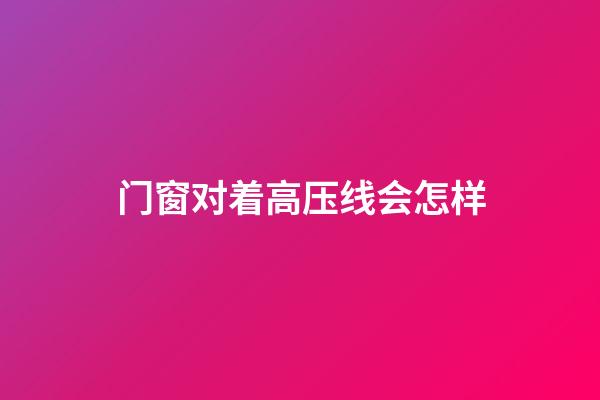 门窗对着高压线会怎样